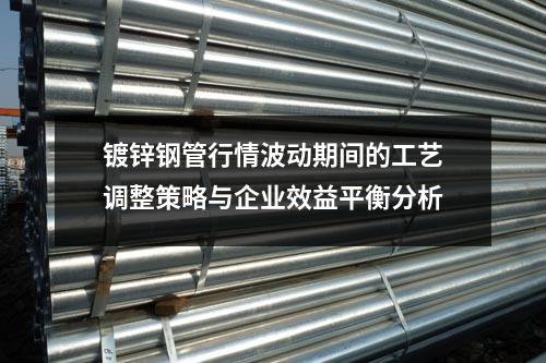 鍍鋅鋼管行情波動期間的工藝調(diào)整策略與企業(yè)效益平衡分析
