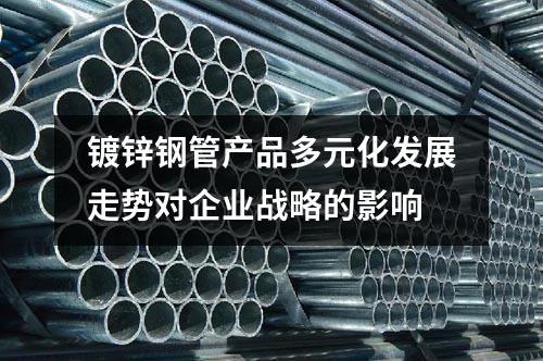 鍍鋅鋼管產(chǎn)品多元化發(fā)展走勢(shì)對(duì)企業(yè)戰(zhàn)略的影響