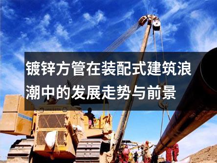 鍍鋅方管在裝配式建筑浪潮中的發展走勢與前景