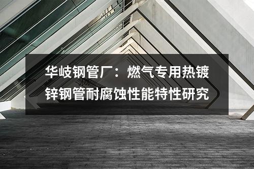 <a href=http://www.fyjcchem.cn target=_blank class=infotextkey>華岐</a>鋼管廠：燃氣專用熱鍍鋅鋼管耐腐蝕性能特性研究