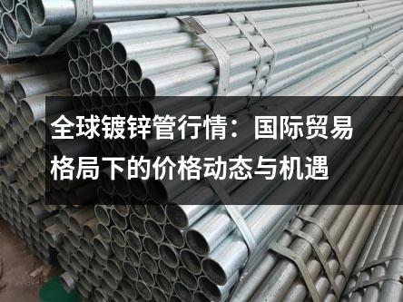 全球鍍鋅管行情：國際貿易格局下的價格動態與機遇