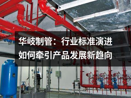 華岐制管：行業(yè)標(biāo)準(zhǔn)演進(jìn)如何牽引產(chǎn)品發(fā)展新趨向
