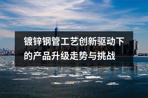 鍍鋅鋼管工藝創新驅動下的產品升級走勢與挑戰
