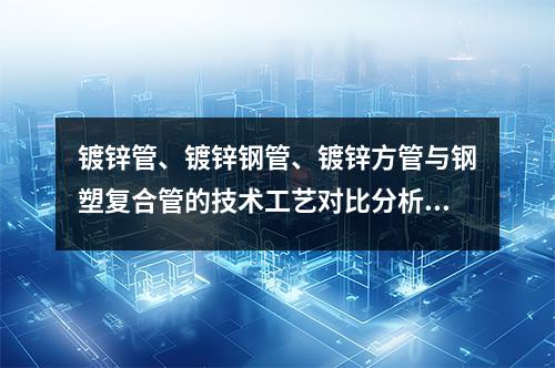 鍍鋅管、鍍鋅鋼管、鍍鋅方管與鋼塑復合管的技術工藝對比分析與應用選擇