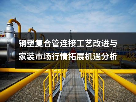 鋼塑復(fù)合管連接工藝改進(jìn)與家裝市場(chǎng)行情拓展機(jī)遇分析