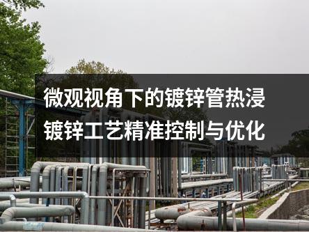 微觀視角下的鍍鋅管熱浸鍍鋅工藝精準(zhǔn)控制與優(yōu)化