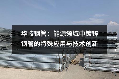 華岐鋼管：能源領域中鍍鋅鋼管的特殊應用與技術創新