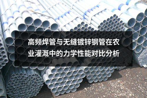 高頻焊管與無縫鍍鋅鋼管在農業灌溉中的力學性能對比分析