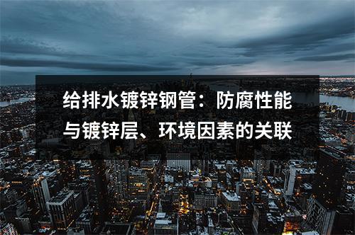 給排水鍍鋅鋼管：防腐性能與鍍鋅層、環境因素的關聯
