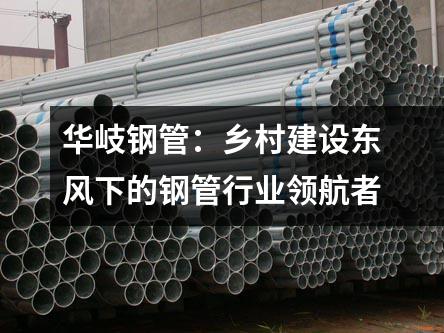 華岐鋼管：鄉(xiāng)村建設東風下的鋼管行業(yè)領航者