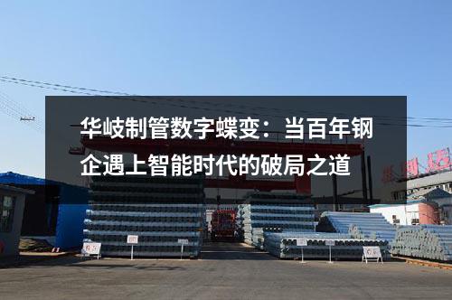 <a href=http://www.fyjcchem.cn target=_blank class=infotextkey>華岐</a>制管數字蝶變：當百年鋼企遇上智能時代的破局之道