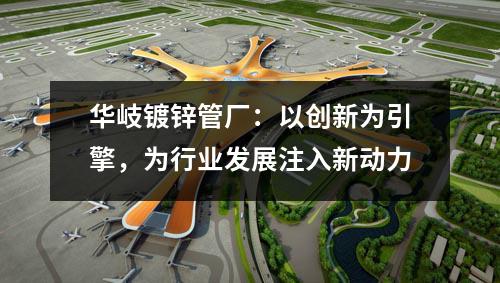華岐鍍鋅管廠：以創新為引擎，為行業發展注入新動力