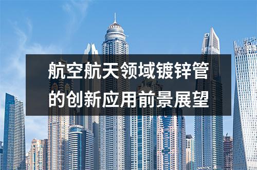航空航天領域鍍鋅管的創新應用前景展望