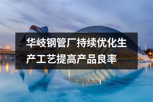 華岐鋼管廠持續優化生產工藝提高產品良率
