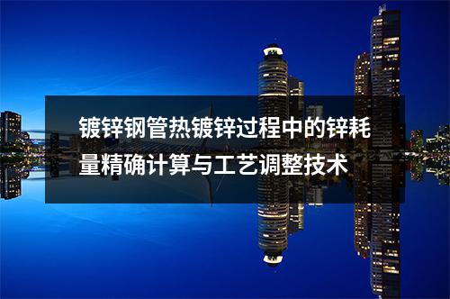 鍍鋅鋼管熱鍍鋅過程中的鋅耗量精確計算與工藝調(diào)整技術(shù)