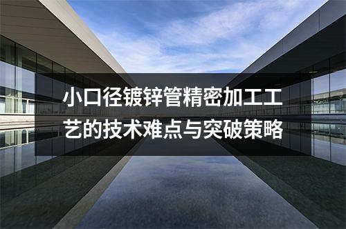 小口徑鍍鋅管精密加工工藝的技術(shù)難點與突破策略