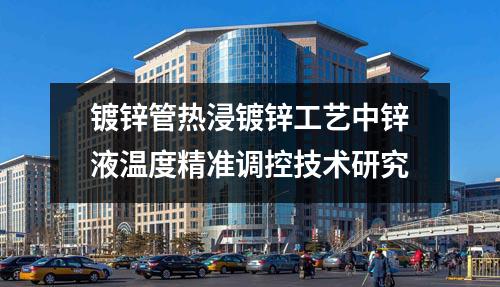 鍍鋅管熱浸鍍鋅工藝中鋅液溫度精準(zhǔn)調(diào)控技術(shù)研究