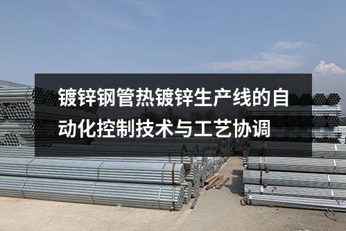 鍍鋅鋼管熱鍍鋅生產線的自動化控制技術與工藝協調