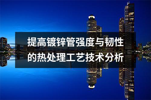 提高鍍鋅管強度與韌性的熱處理工藝技術分析