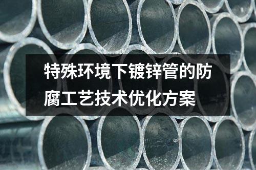 特殊環(huán)境下鍍鋅管的防腐工藝技術優(yōu)化方案