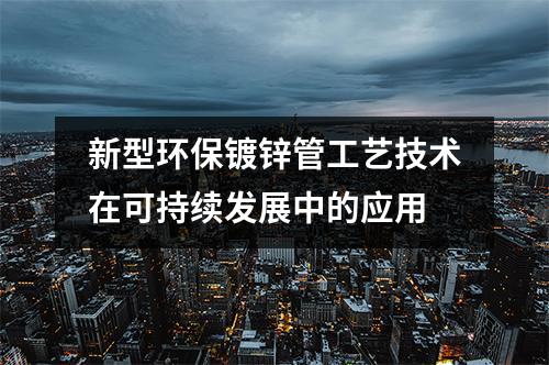 新型環(huán)保鍍鋅管工藝技術在可持續(xù)發(fā)展中的應用