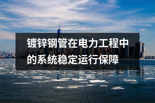 鍍鋅鋼管在電力工程中的系統(tǒng)穩(wěn)定運行保障