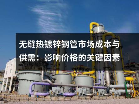 無縫熱鍍鋅鋼管市場成本與供需：影響價格的關(guān)鍵因素