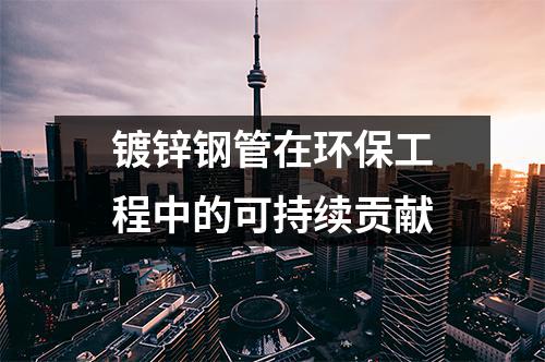 鍍鋅鋼管在環(huán)保工程中的可持續(xù)貢獻
