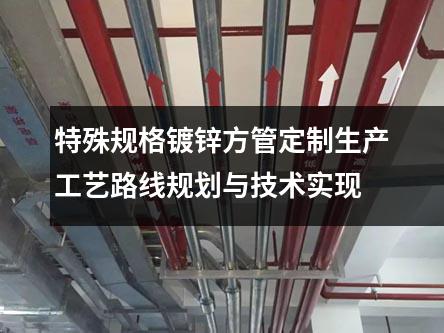 特殊規(guī)格鍍鋅方管定制生產(chǎn)工藝路線規(guī)劃與技術(shù)實現(xiàn)