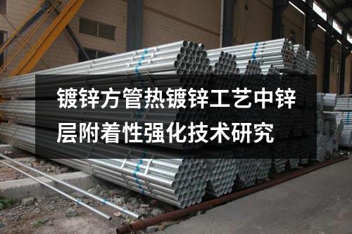 鍍鋅方管熱鍍鋅工藝中鋅層附著性強化技術(shù)研究