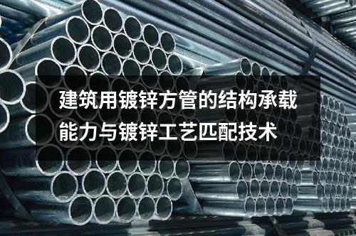 建筑用鍍鋅方管的結(jié)構(gòu)承載能力與鍍鋅工藝匹配技術(shù)
