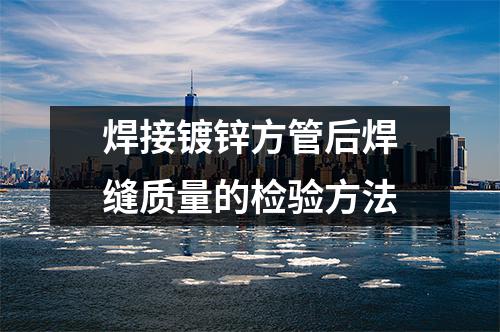 衡水華岐鋼管：焊接鍍鋅方管后焊縫質量的檢驗方法