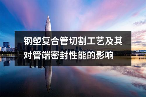 鋼塑復合管切割工藝及其對管端密封性能的影響