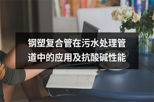 鋼塑復合管在污水處理管道中的應用及抗酸堿性能