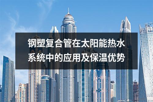 鋼塑復合管在太陽能熱水系統中的應用及保溫優勢