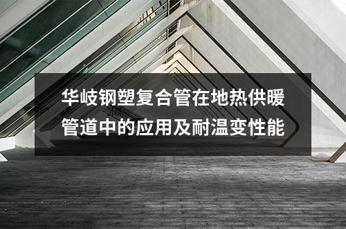華岐鋼塑復合管在地熱供暖管道中的應用及耐溫變性能