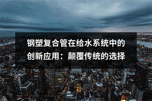 鋼塑復合管在給水系統中的創新應用：顛覆傳統的選擇