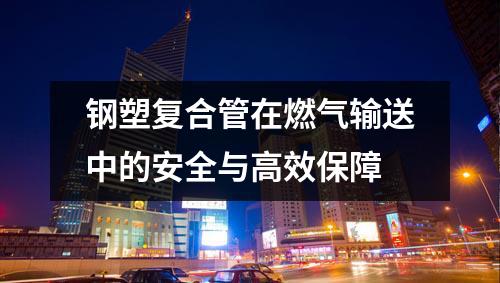 鋼塑復合管在燃氣輸送中的安全與高效保障